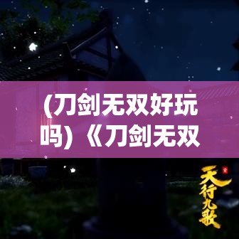 (刀剑无双好玩吗) 《刀剑无双手游盛宴》：体验历史风雪，掌控锋芒，唤醒内心的战士！加入现在，开启传奇之旅。